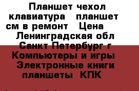 Планшет чехол-клавиатура   планшет 22см в ремонт › Цена ­ 500 - Ленинградская обл., Санкт-Петербург г. Компьютеры и игры » Электронные книги, планшеты, КПК   
